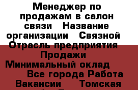 Менеджер по продажам в салон связи › Название организации ­ Связной › Отрасль предприятия ­ Продажи › Минимальный оклад ­ 28 000 - Все города Работа » Вакансии   . Томская обл.,Томск г.